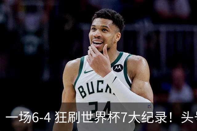 一场6-4 狂刷世界杯7大纪录！头号赢家诞生：可谓一箭四雕