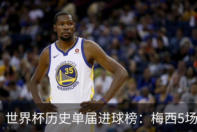 世界杯历史单届进球榜：梅西5场8球列第6，方丹6场13球仍居首