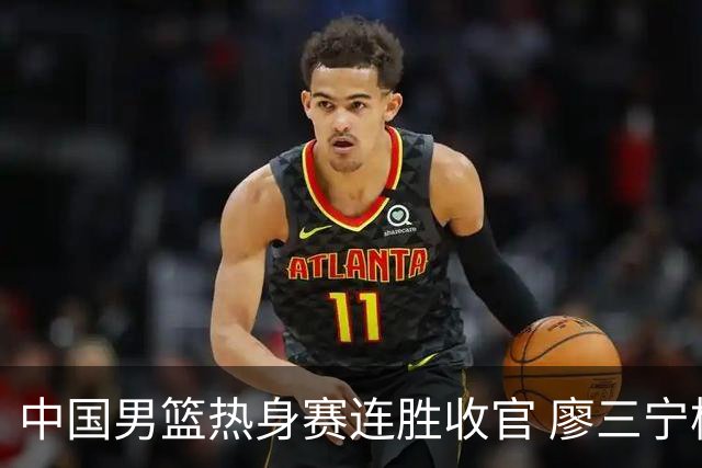 中国男篮热身赛连胜收官 廖三宁杨瀚森领衔剑指世预赛