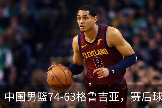 中国男篮74-63格鲁吉亚，赛后球员表现评分：3满分3优秀 2及格