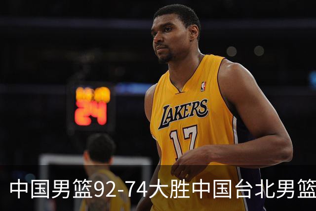 中国男篮92-74大胜中国台北男篮，顺利晋级世预赛第二阶段
