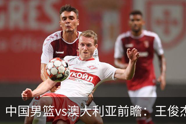 中国男篮vs澳大利亚前瞻：王俊杰徐昕或领衔年轻阵容 杨瀚森无缘大名单