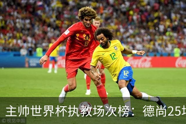 主帅世界杯执教场次榜：德尚25场并列第1，斯科拉里第4，米卢第7