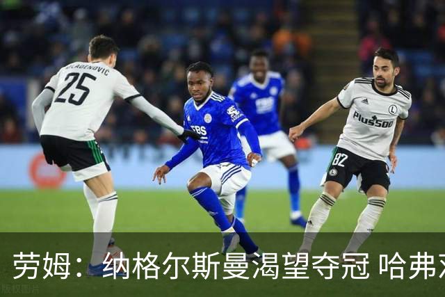 劳姆：纳格尔斯曼渴望夺冠 哈弗茨一直是我们非常重要的球员