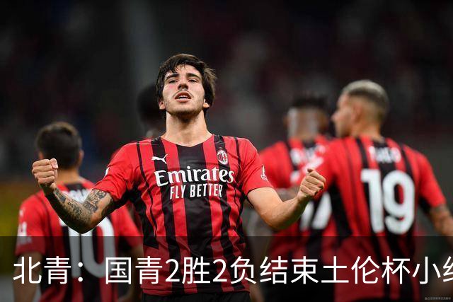 北青：国青2胜2负结束土伦杯小组赛，提前失去跻身前四的机会