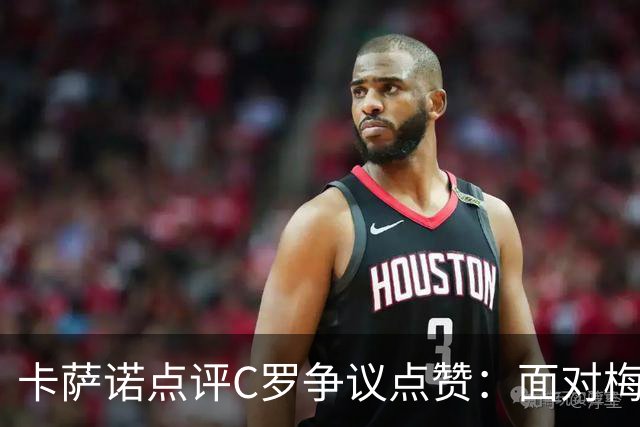 卡萨诺点评C罗争议点赞：面对梅西时太在意比较，真正伟大无需证明自己！