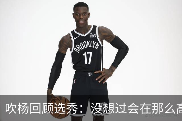 吹杨回顾选秀：没想过会在那么高被选 还因交易跟卢卡联系在一起