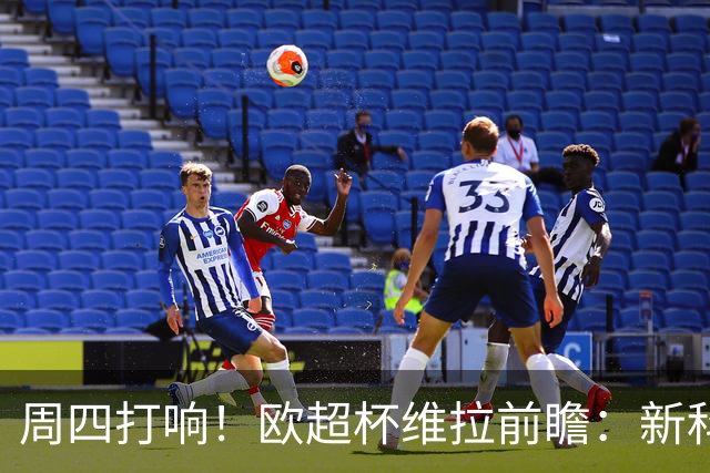 周四打响！欧超杯维拉前瞻：新科欧联冠军 钢铁防守志在复仇巴黎