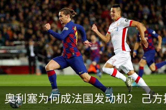 奥利塞为何成法国发动机？ 己方控球下无球跑断层第一