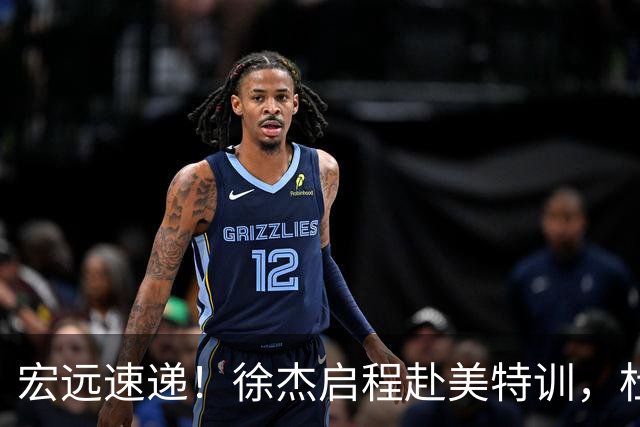 宏远速递！徐杰启程赴美特训，杜锋深夜发声，萨林杰重返韩国联赛