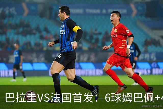巴拉圭VS法国首发：6球姆巴佩+4球登贝莱+5助奥利塞