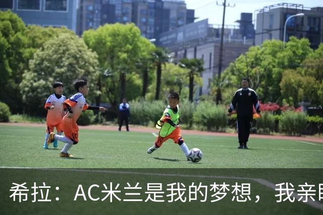 希拉：AC米兰是我的梦想，我亲眼见证过他们创造的辉煌历史