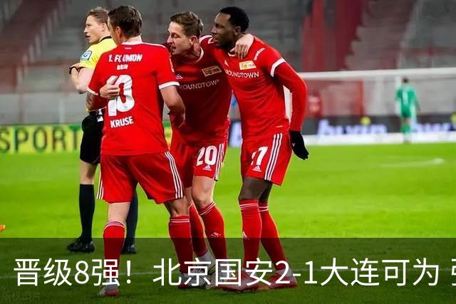 晋级8强！北京国安2-1大连可为 张玉宁、贾非凡建功 VAR多次抢戏