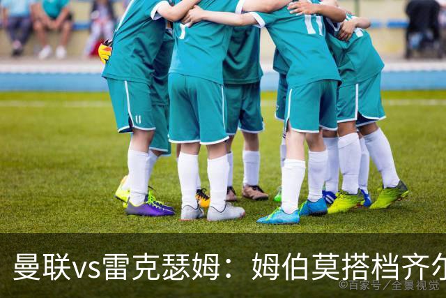曼联vs雷克瑟姆：姆伯莫搭档齐尔克泽，芒特、桑托斯首发