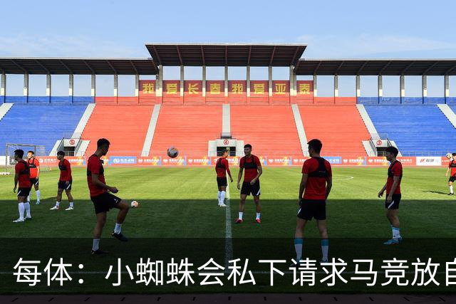 每体：小蜘蛛会私下请求马竞放自己去巴萨，不会采取过激行为