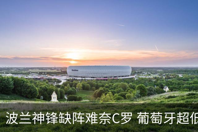 波兰神锋缺阵难奈C罗 葡萄牙超低赔欲迎大胜