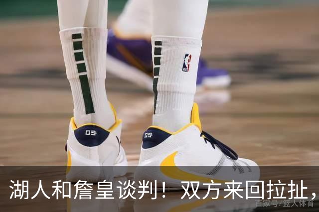 湖人和詹皇谈判！双方来回拉扯，有意14+10顶级中锋，曾要价小里