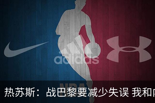 热苏斯：战巴黎要减少失误 我和内马尔相互尊重