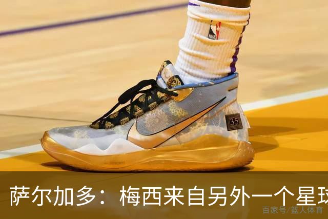 萨尔加多：梅西来自另外一个星球，但亚马尔确实和他有相似之处