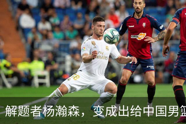 解题者杨瀚森，变成出给中国男篮的一道题