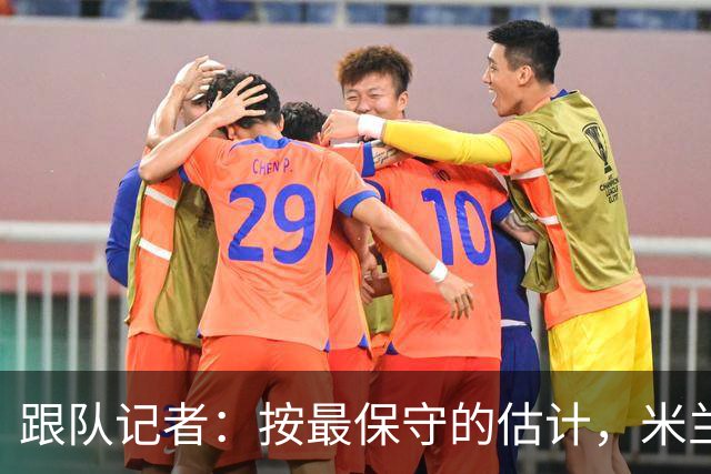 跟队记者：按最保守的估计，米兰今年夏天卖人能超过1亿欧元
