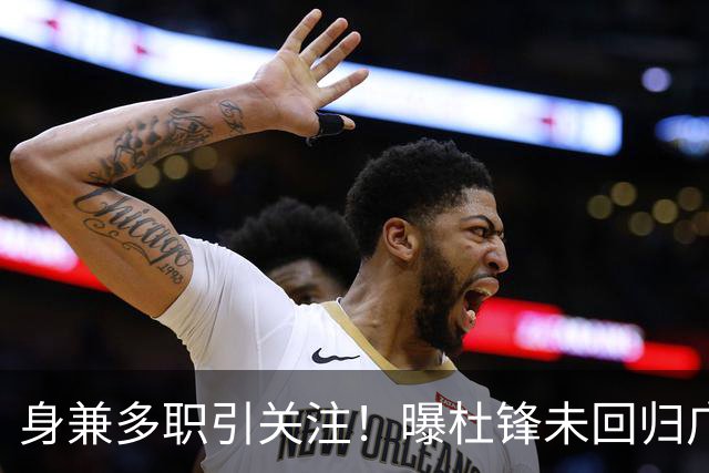 身兼多职引关注！曝杜锋未回归广东率队训练事出有因 续约仍未有进展
