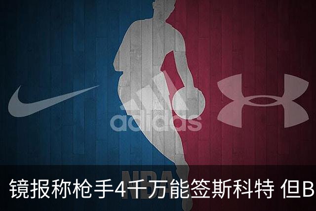 镜报称枪手4千万能签斯科特 但BBC刚说樱桃拒绝了6400万