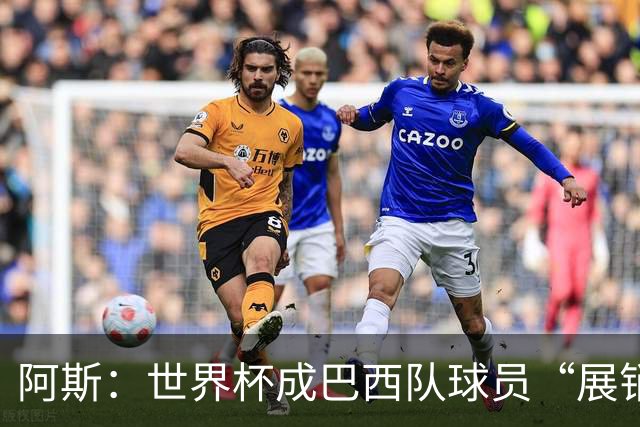 阿斯：世界杯成巴西队球员“展销会”，拉扬、吉马良斯等人受热捧