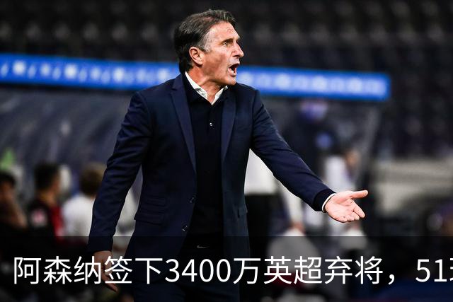 阿森纳签下3400万英超弃将，51球闪耀证明签约眼光