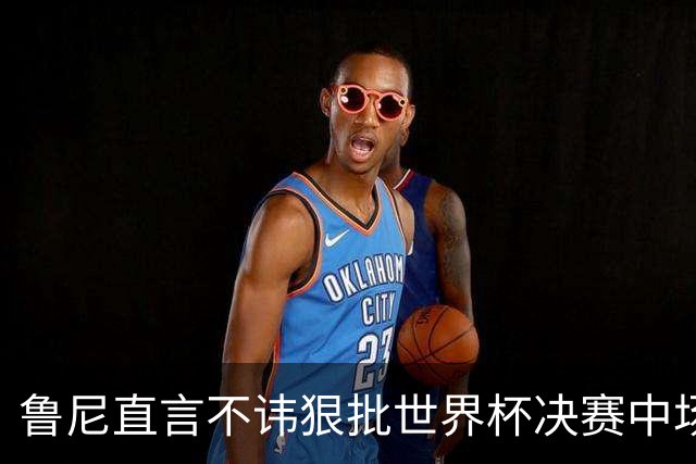 鲁尼直言不讳狠批世界杯决赛中场秀，皮尔斯全程茫然，认错明星