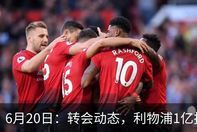6月20日：转会动态，利物浦1亿报价神锋遭拒国米续约齐沃西甲银靴加盟土超