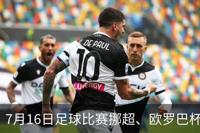 7月16日足球比赛挪超、欧罗巴杯、巴西甲、美职业赛事分析、比赛预测