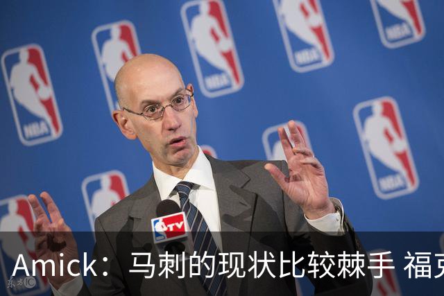 Amick：马刺的现状比较棘手 福克斯还在巅峰不会做替补的准备