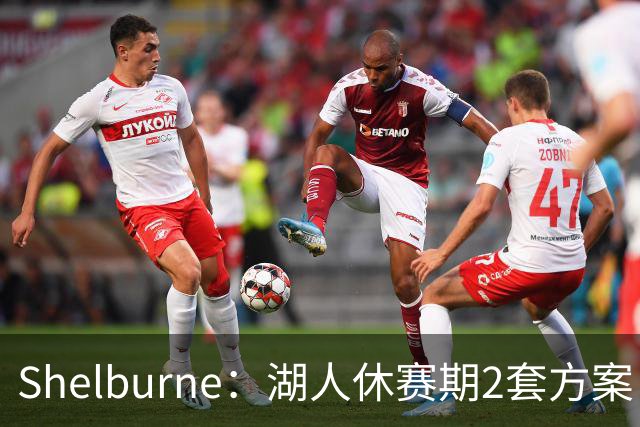 Shelburne：湖人休赛期2套方案 1套詹姆斯是最后选择 1套没詹姆斯